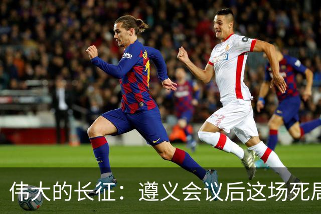 伟大的长征：遵义会议后这场死局，让周恩来晚年想起来都后怕！