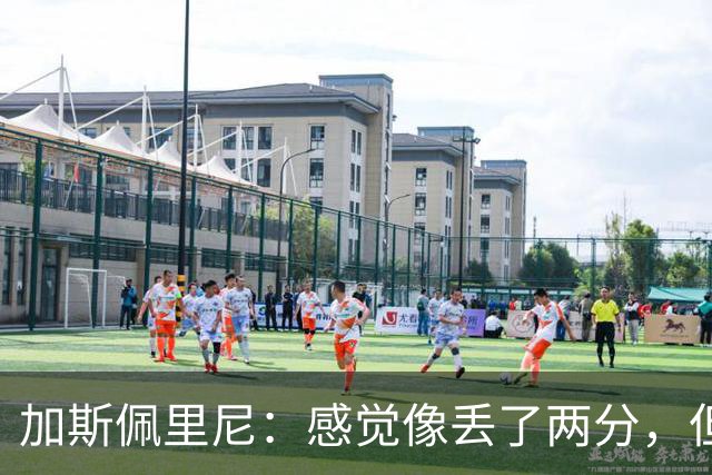 加斯佩里尼：感觉像丢了两分，但球队士气真的很高