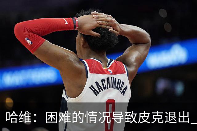 哈维：困难的情况导致皮克退出 他踢得少作用小