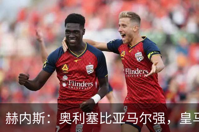 赫内斯：奥利塞比亚马尔强，皇马想买是胡扯